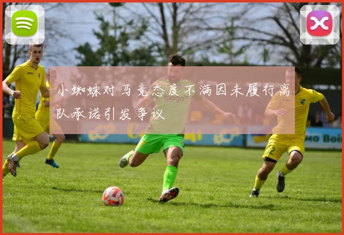 小蜘蛛对马竞态度不满因未履行离队承诺引发争议