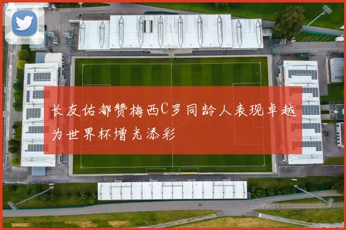 长友佑都赞梅西C罗同龄人表现卓越为世界杯增光添彩